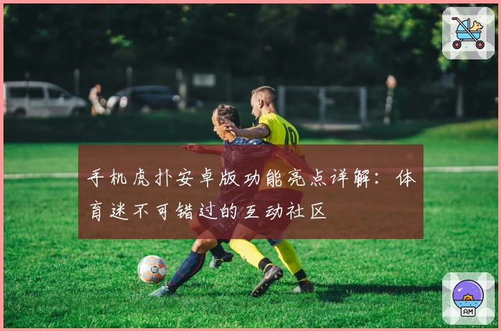 手机虎扑安卓版功能亮点详解：体育迷不可错过的互动社区