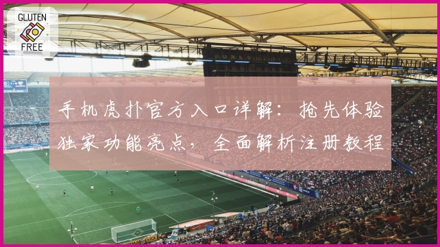 手机虎扑官方入口详解：抢先体验独家功能亮点，全面解析注册教程与下载安装方法