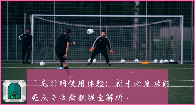 「虎扑网使用体验：新手必看功能亮点与注册教程全解析」