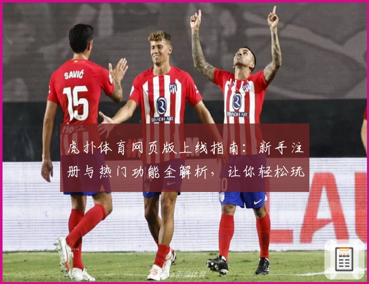 虎扑体育网页版上线指南:新手注册与热门功能全解析,让你轻松玩转体育社区