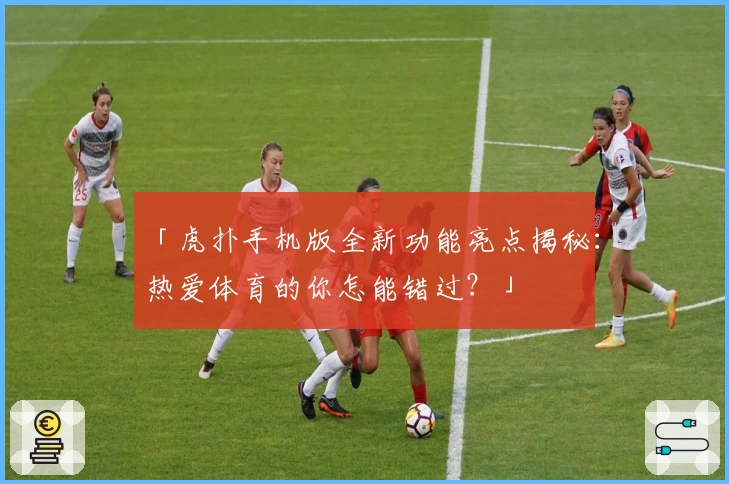 「虎扑手机版全新功能亮点揭秘：热爱体育的你怎能错过？」
