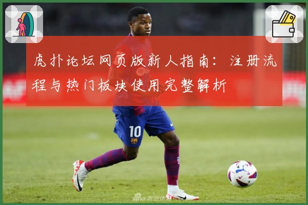 虎扑论坛网页版新人指南：注册流程与热门板块使用完整解析