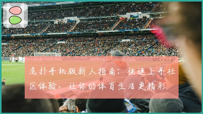 虎扑手机版新人指南：快速上手社区体验，让你的体育生活更精彩
