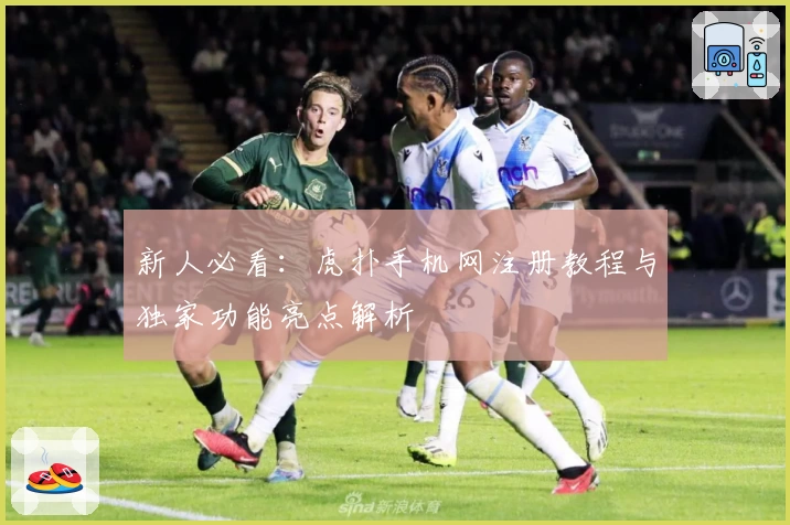 新人必看：虎扑手机网注册教程与独家功能亮点解析