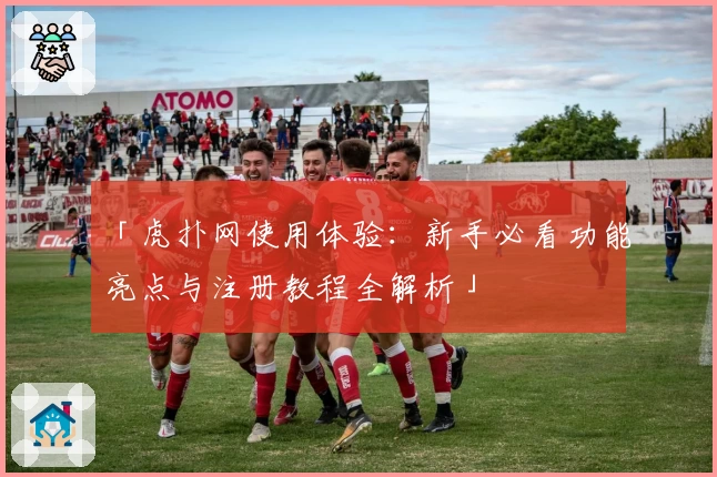 「虎扑网使用体验：新手必看功能亮点与注册教程全解析」