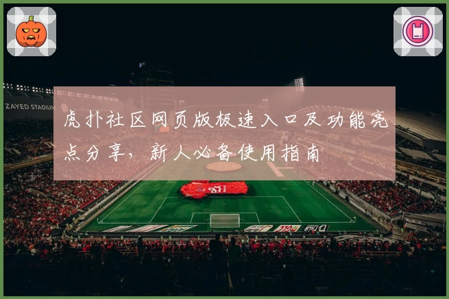 虎扑社区网页版极速入口及功能亮点分享,新人必备使用指南