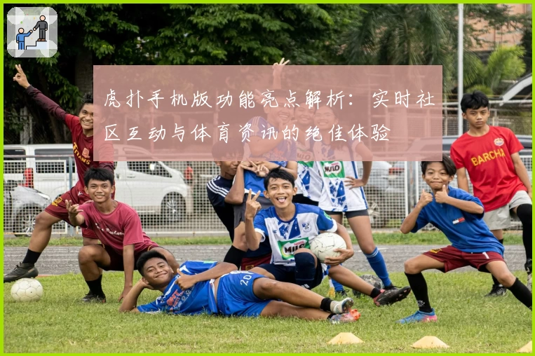 虎扑手机版功能亮点解析：实时社区互动与体育资讯的绝佳体验