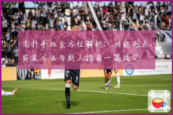 虎扑手机全方位解析：功能亮点、安装方法与新人指南一篇搞定