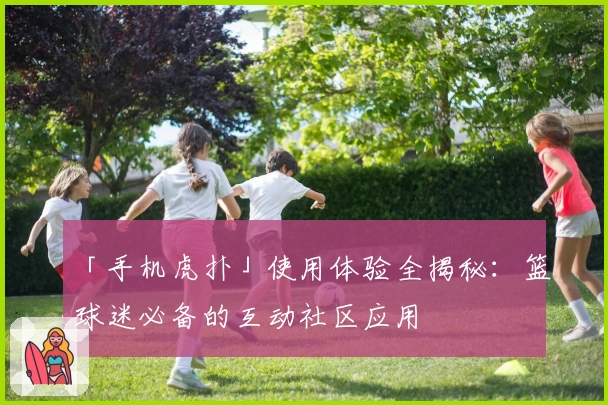 「手机虎扑」使用体验全揭秘：篮球迷必备的互动社区应用