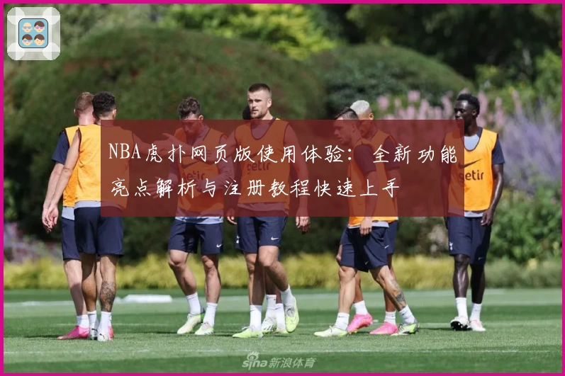 NBA虎扑网页版使用体验：全新功能亮点解析与注册教程快速上手