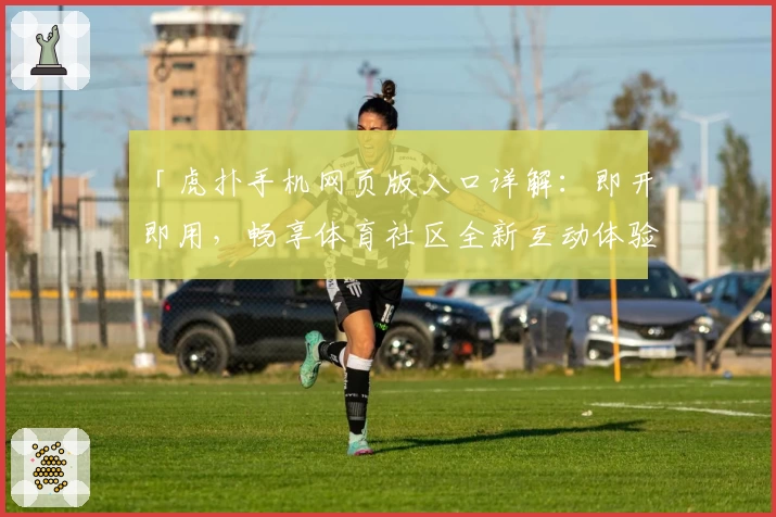 「虎扑手机网页版入口详解：即开即用，畅享体育社区全新互动体验」