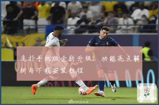 虎扑手机版全新升级：功能亮点解析与下载安装教程