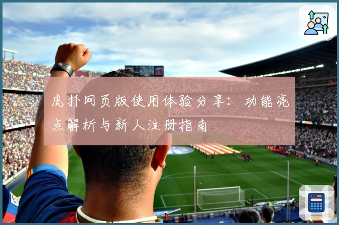 虎扑网页版使用体验分享：功能亮点解析与新人注册指南