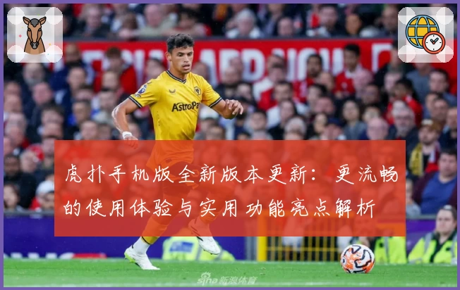 虎扑手机版全新版本更新：更流畅的使用体验与实用功能亮点解析