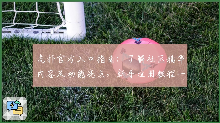 虎扑官方入口指南：了解社区精华内容及功能亮点，新手注册教程一键开启篮球迷专属互动之旅
