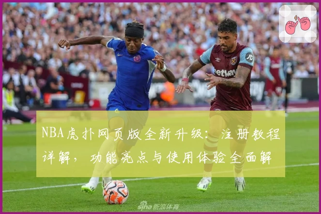 NBA虎扑网页版全新升级：注册教程详解，功能亮点与使用体验全面解析