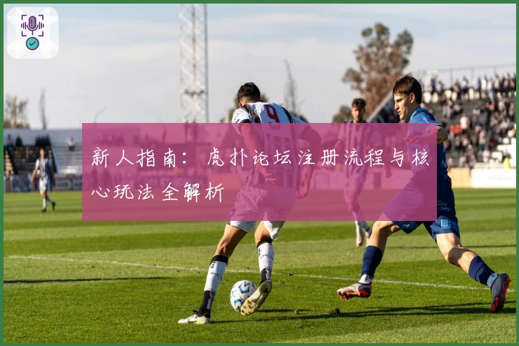 新人指南：虎扑论坛注册流程与核心玩法全解析