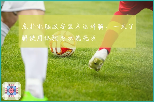 虎扑电脑版安装方法详解，一文了解使用体验与功能亮点