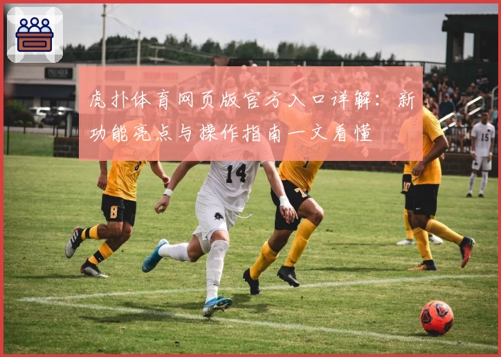 虎扑体育网页版官方入口详解：新功能亮点与操作指南一文看懂
