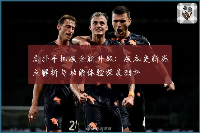 虎扑手机版全新升级：版本更新亮点解析与功能体验深度测评