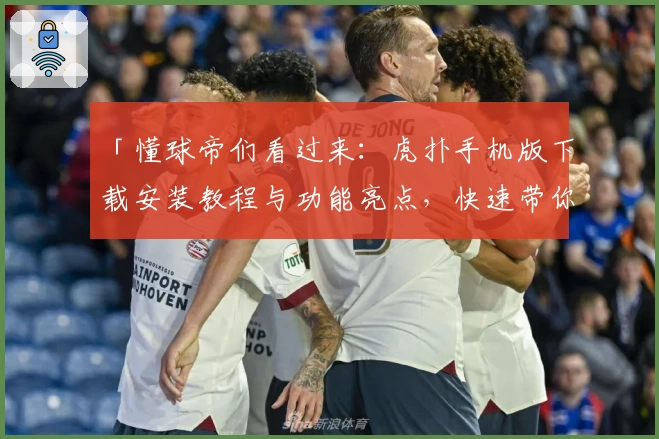 「懂球帝们看过来：虎扑手机版下载安装教程与功能亮点，快速带你玩转体育社区」