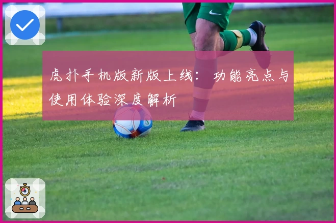 虎扑手机版新版上线：功能亮点与使用体验深度解析
