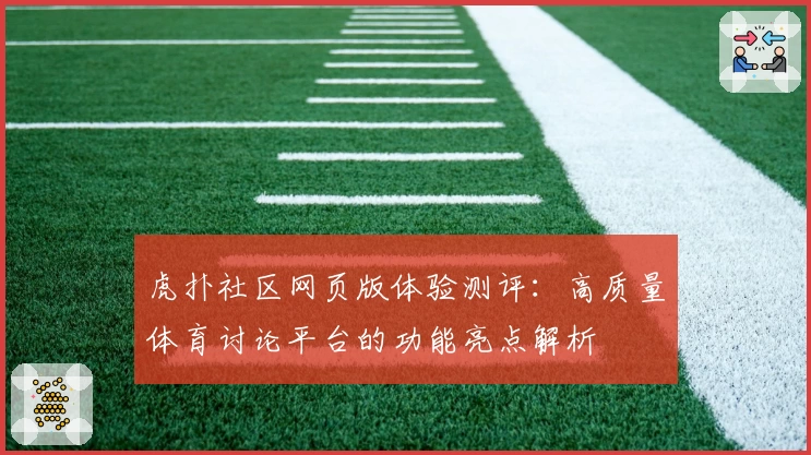 虎扑社区网页版体验测评：高质量体育讨论平台的功能亮点解析