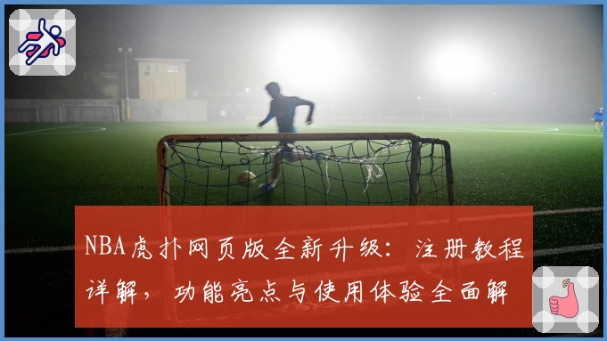 NBA虎扑网页版全新升级：注册教程详解，功能亮点与使用体验全面解析