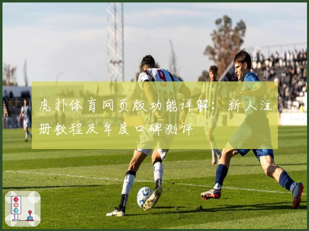 虎扑体育网页版功能详解:新人注册教程及年度口碑测评