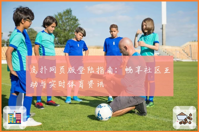 虎扑网页版登陆指南：畅享社区互动与实时体育资讯