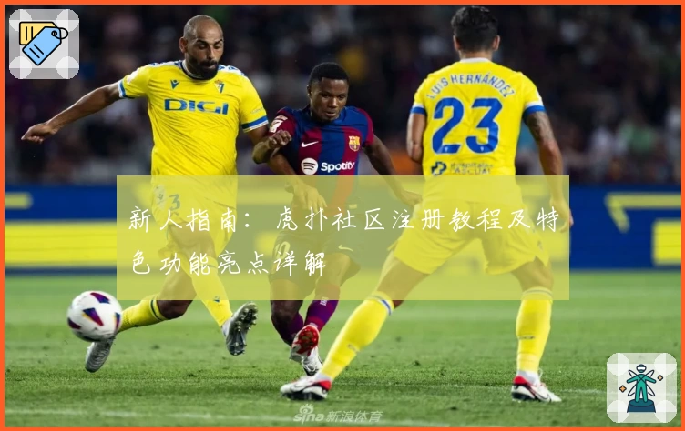 新人指南：虎扑社区注册教程及特色功能亮点详解