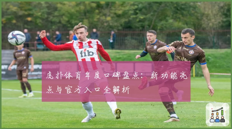 虎扑体育年度口碑盘点：新功能亮点与官方入口全解析