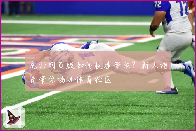 虎扑网页版如何快速登录?新人指南带你畅玩体育社区