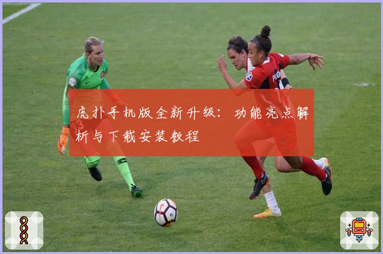 虎扑手机版全新升级：功能亮点解析与下载安装教程