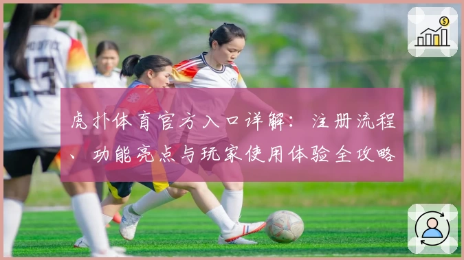 虎扑体育官方入口详解：注册流程、功能亮点与玩家使用体验全攻略