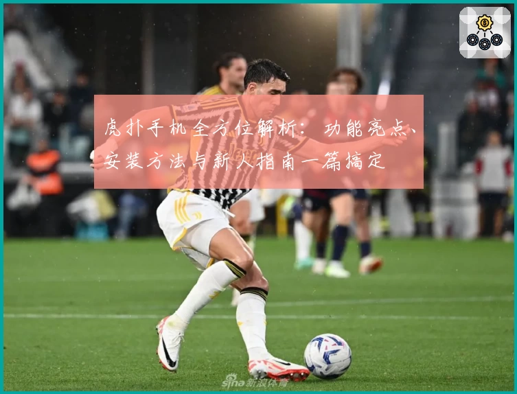 虎扑手机全方位解析：功能亮点、安装方法与新人指南一篇搞定