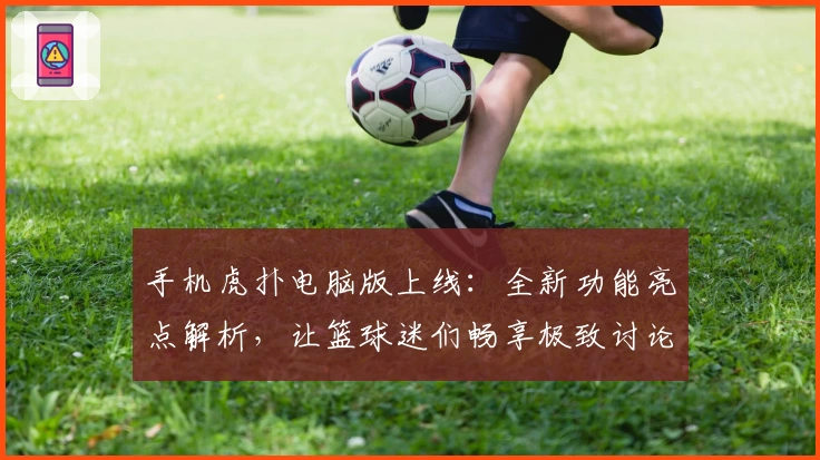 手机虎扑电脑版上线：全新功能亮点解析，让篮球迷们畅享极致讨论体验