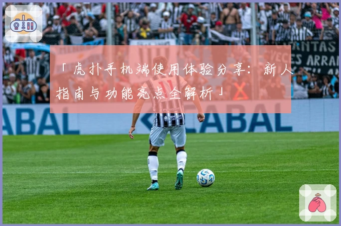 「虎扑手机端使用体验分享：新人指南与功能亮点全解析」