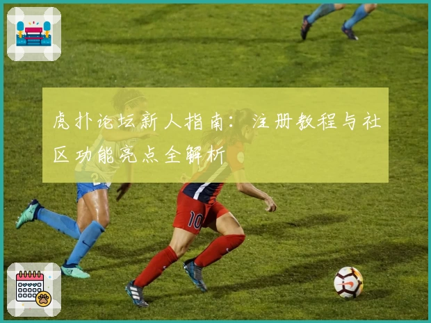 虎扑论坛新人指南:注册教程与社区功能亮点全解析