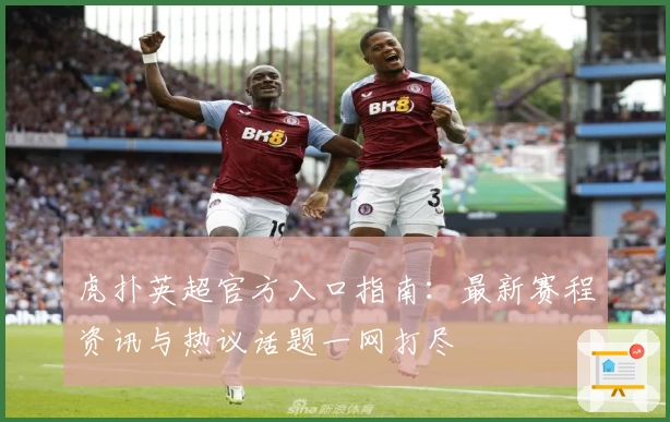 虎扑英超官方入口指南：最新赛程资讯与热议话题一网打尽