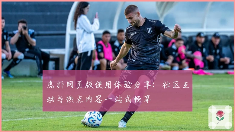 虎扑网页版使用体验分享:社区互动与热点内容一站式畅享