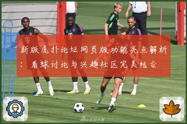 新版虎扑论坛网页版功能亮点解析：看球讨论与兴趣社区完美结合