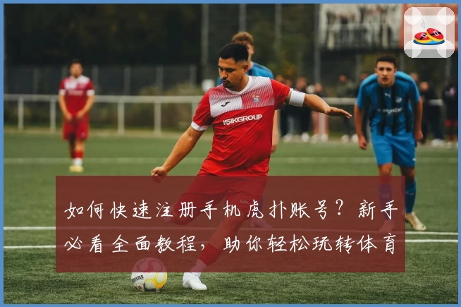 如何快速注册手机虎扑账号？新手必看全面教程，助你轻松玩转体育社区