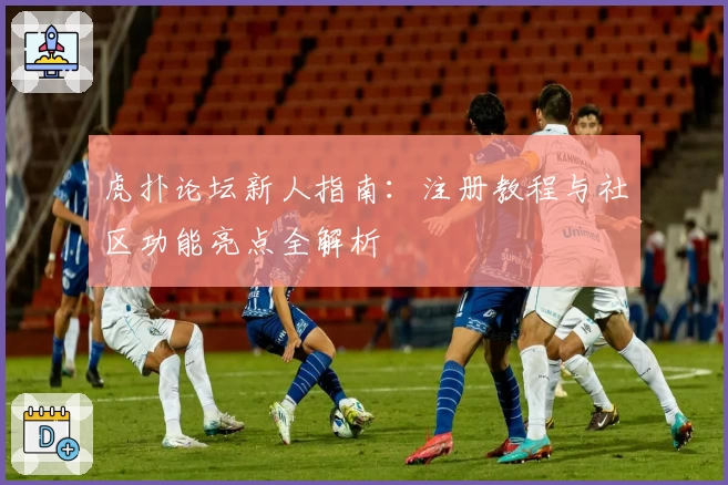 虎扑论坛新人指南：注册教程与社区功能亮点全解析