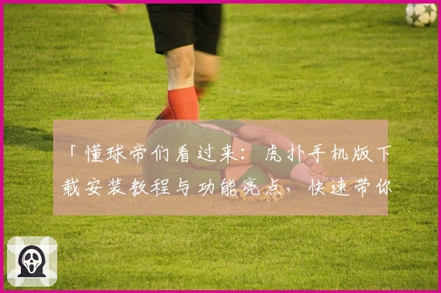 「懂球帝们看过来：虎扑手机版下载安装教程与功能亮点，快速带你玩转体育社区」