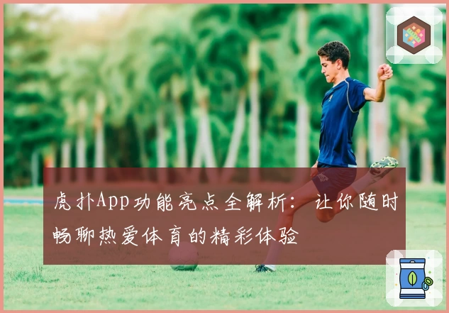 虎扑App功能亮点全解析：让你随时畅聊热爱体育的精彩体验