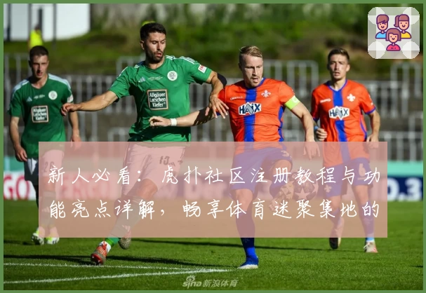 新人必看:虎扑社区注册教程与功能亮点详解,畅享体育迷聚集地的独特魅力