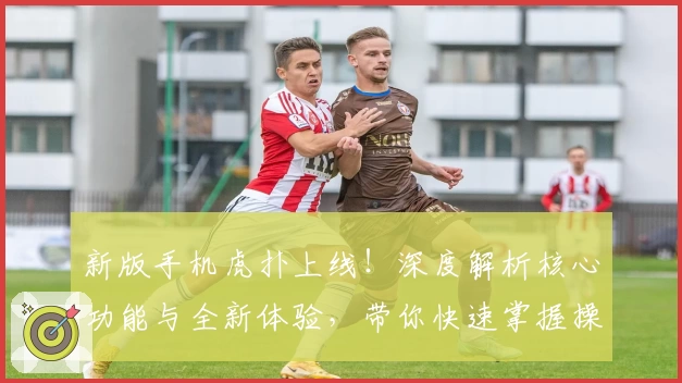 新版手机虎扑上线!深度解析核心功能与全新体验,带你快速掌握操作技巧