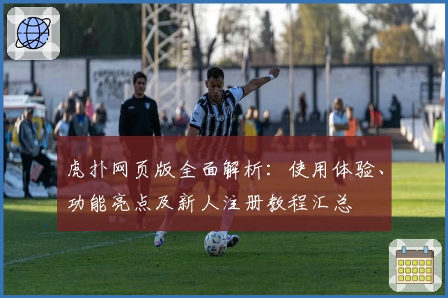 虎扑网页版全面解析：使用体验、功能亮点及新人注册教程汇总