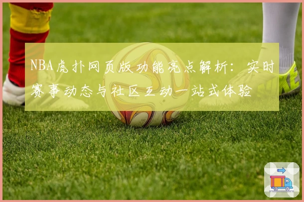 NBA虎扑网页版功能亮点解析：实时赛事动态与社区互动一站式体验